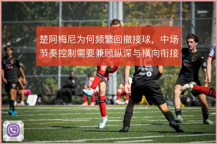 楚阿梅尼为何频繁回撤接球，中场节奏控制需要兼顾纵深与横向衔接