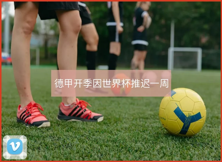 德甲开季因世界杯推迟一周