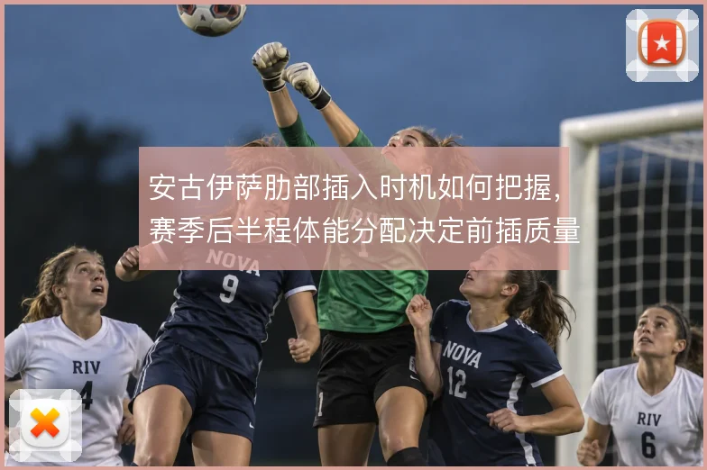 安古伊萨肋部插入时机如何把握，赛季后半程体能分配决定前插质量