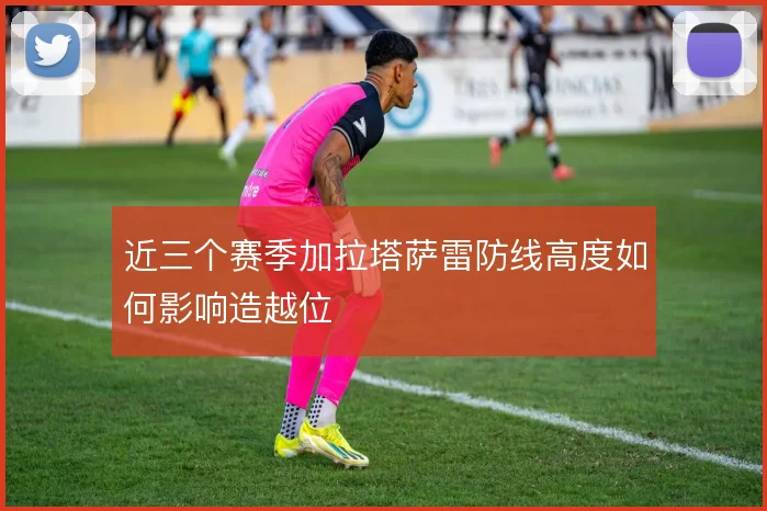 近三个赛季加拉塔萨雷防线高度如何影响造越位