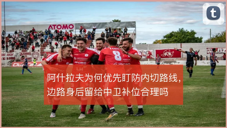 阿什拉夫为何优先盯防内切路线，边路身后留给中卫补位合理吗