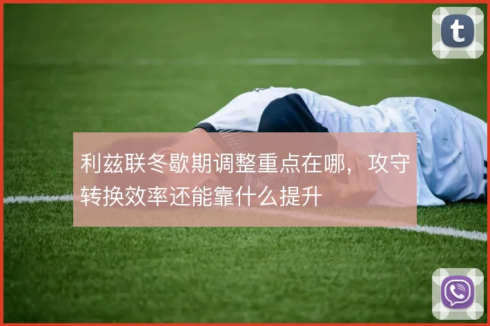 利兹联冬歇期调整重点在哪,攻守转换效率还能靠什么提升