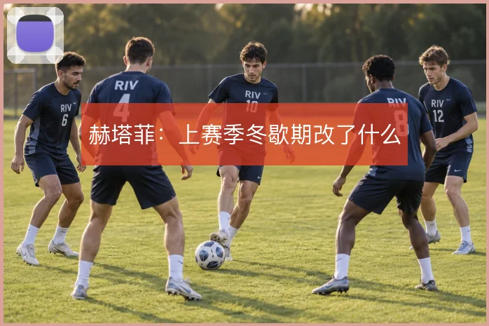 赫塔菲：上赛季冬歇期改了什么