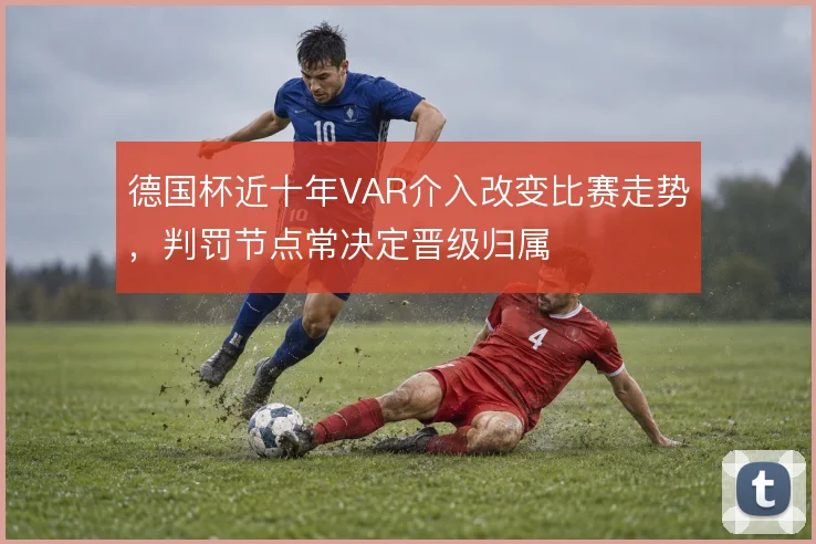 德国杯近十年VAR介入改变比赛走势，判罚节点常决定晋级归属