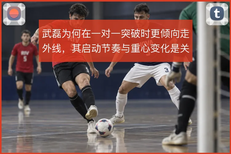 武磊为何在一对一突破时更倾向走外线，其启动节奏与重心变化是关键