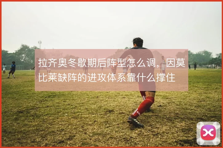 拉齐奥冬歇期后阵型怎么调，因莫比莱缺阵的进攻体系靠什么撑住