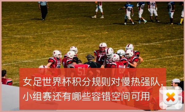 女足世界杯积分规则对慢热强队，小组赛还有哪些容错空间可用