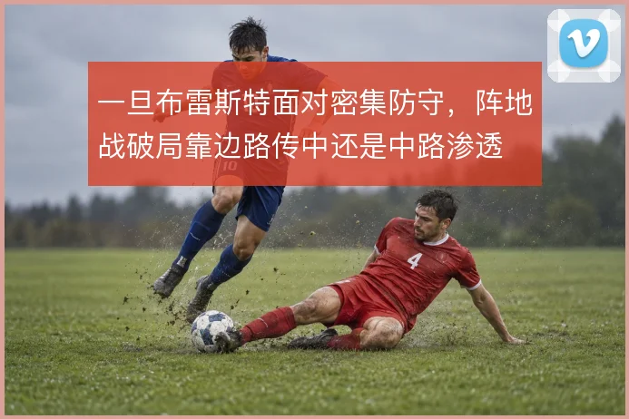 一旦布雷斯特面对密集防守，阵地战破局靠边路传中还是中路渗透
